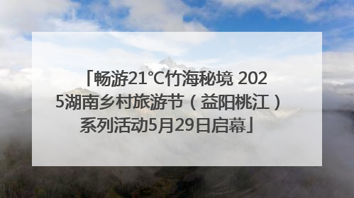 畅游21℃竹海秘境 2025湖南乡村旅游节（益阳桃江）系列活动5月29日启幕